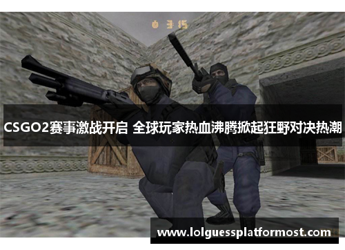 CSGO2赛事激战开启 全球玩家热血沸腾掀起狂野对决热潮